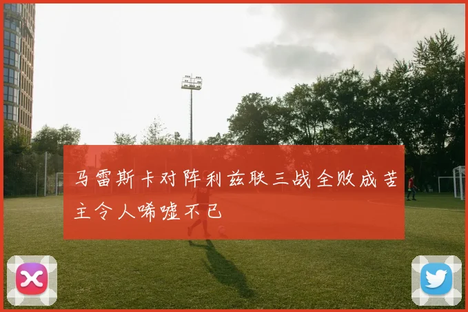马雷斯卡对阵利兹联三战全败成苦主令人唏嘘不已