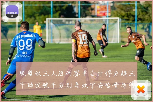 联盟仅三人近两赛季合计得分超三千助攻破千分别是坎宁安哈登与约基奇