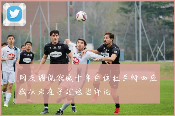 网友调侃俄城十年白住杜兰特回应我从未在乎过这些评论