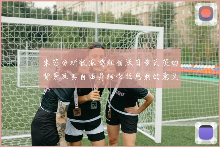 朱艺分析张家鸣租借沃日多瓦茨的背景及其自由身转会伯恩利的意义