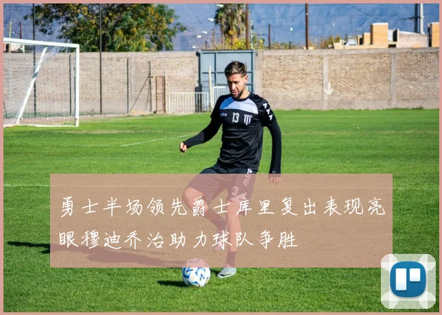 勇士半场领先爵士库里复出表现亮眼穆迪乔治助力球队争胜