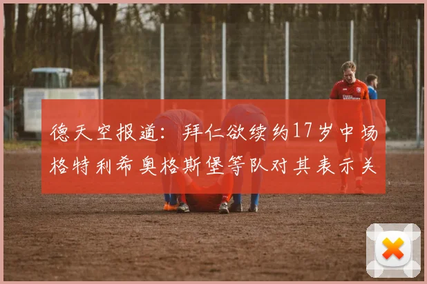 德天空报道：拜仁欲续约17岁中场格特利希奥格斯堡等队对其表示关注