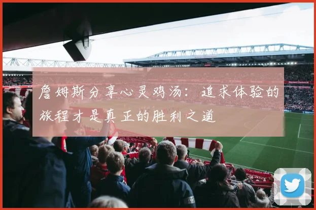 詹姆斯分享心灵鸡汤：追求体验的旅程才是真正的胜利之道