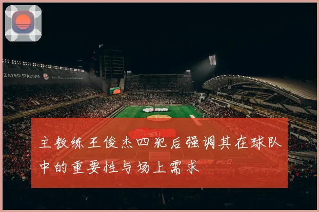 主教练王俊杰四犯后强调其在球队中的重要性与场上需求