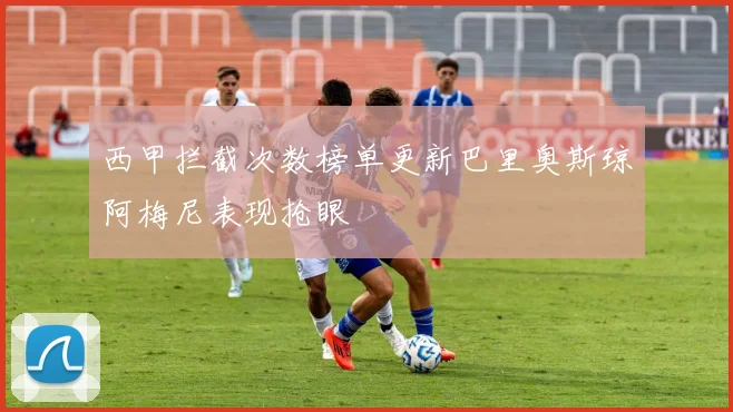 西甲拦截次数榜单更新巴里奥斯琼阿梅尼表现抢眼