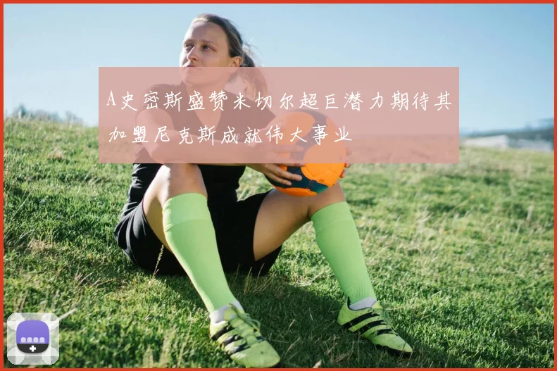 A史密斯盛赞米切尔超巨潜力期待其加盟尼克斯成就伟大事业