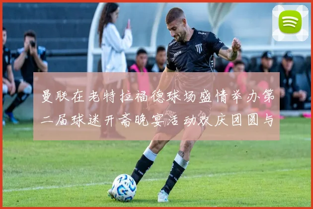 曼联在老特拉福德球场盛情举办第二届球迷开斋晚宴活动欢庆团圆与友谊