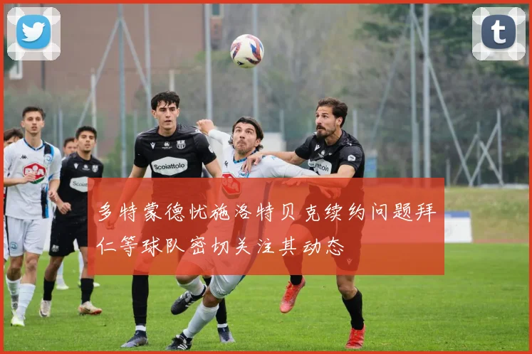多特蒙德忧施洛特贝克续约问题拜仁等球队密切关注其动态