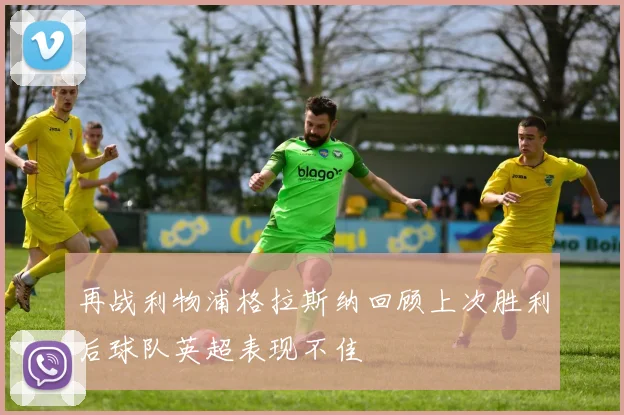 再战利物浦格拉斯纳回顾上次胜利后球队英超表现不佳