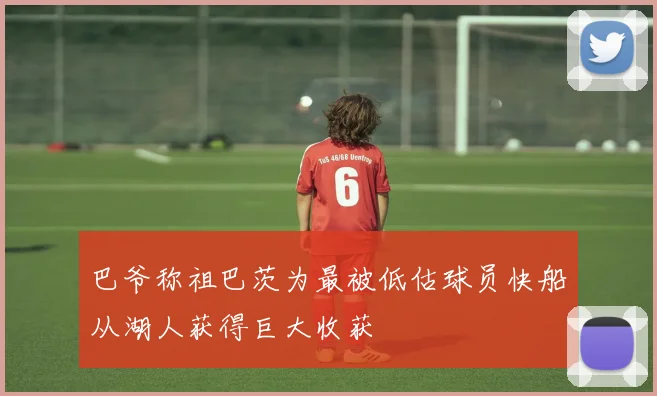 巴爷称祖巴茨为最被低估球员快船从湖人获得巨大收获