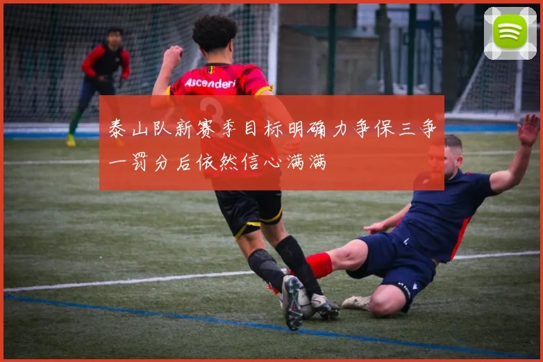 泰山队新赛季目标明确力争保三争一罚分后依然信心满满