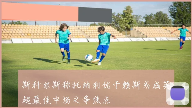 斯科尔斯称托纳利优于赖斯或成英超最佳中场之争焦点