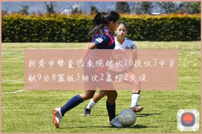 新秀中锋奎因表现起伏10投仅3中贡献9分8篮板3助攻2盖帽2失误