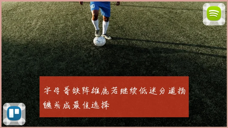 字母哥缺阵雄鹿若继续低迷分道扬镳或成最佳选择