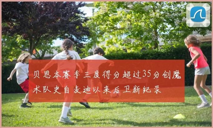 贝恩本赛季三度得分超过35分创魔术队史自麦迪以来后卫新纪录