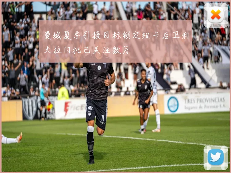 曼城夏季引援目标锁定纽卡后卫利夫拉门托已关注数月