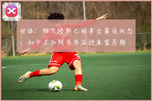 世体：维尼修斯已经拿出最佳状态，如今正和阿韦洛亚迎来蜜月期