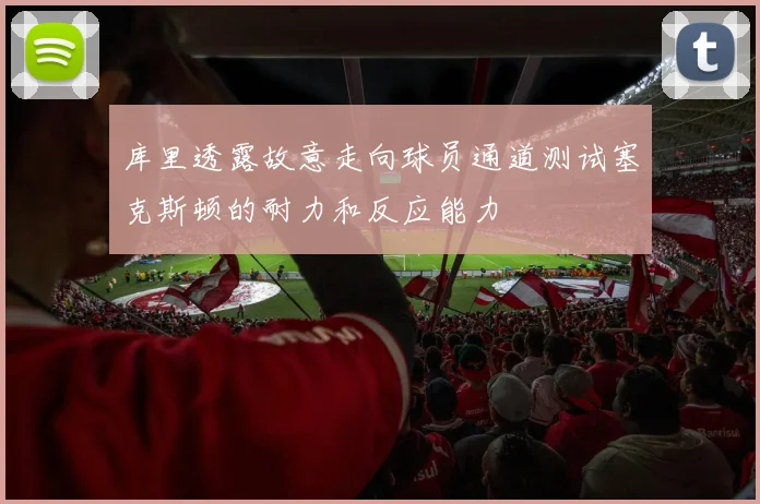 库里透露故意走向球员通道测试塞克斯顿的耐力和反应能力