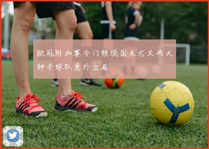 欧冠附加赛冷门频现国米尤文两大种子球队意外出局