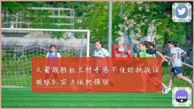 火箭战胜杜兰特手感不佳的挑战证明球队实力依然强劲