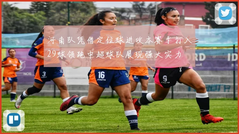 河南队凭借定位球进攻本赛季打入29球领跑中超球队展现强大实力