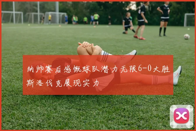 纳帅赛后感慨球队潜力无限6-0大胜斯洛伐克展现实力