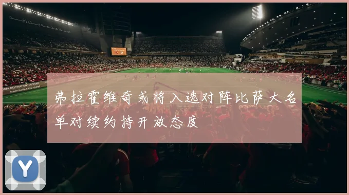 弗拉霍维奇或将入选对阵比萨大名单对续约持开放态度