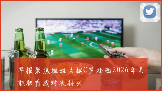 早报聚焦姐姐力挺C罗梅西2026年美职联首战对决孙兴慜