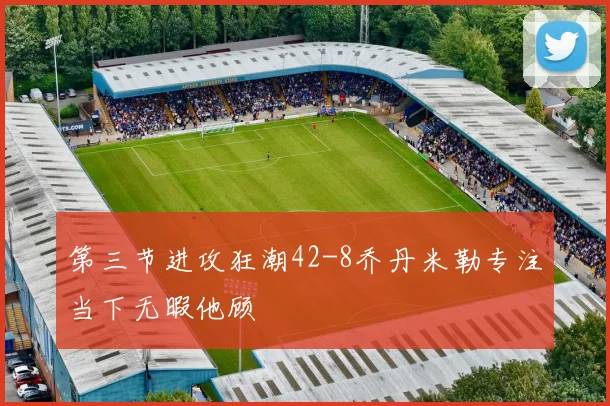 第三节进攻狂潮42-8乔丹米勒专注当下无暇他顾