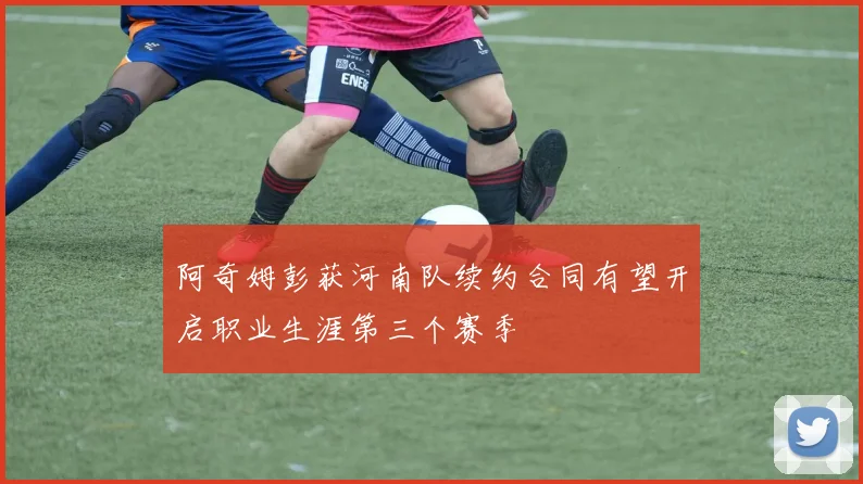 阿奇姆彭获河南队续约合同有望开启职业生涯第三个赛季