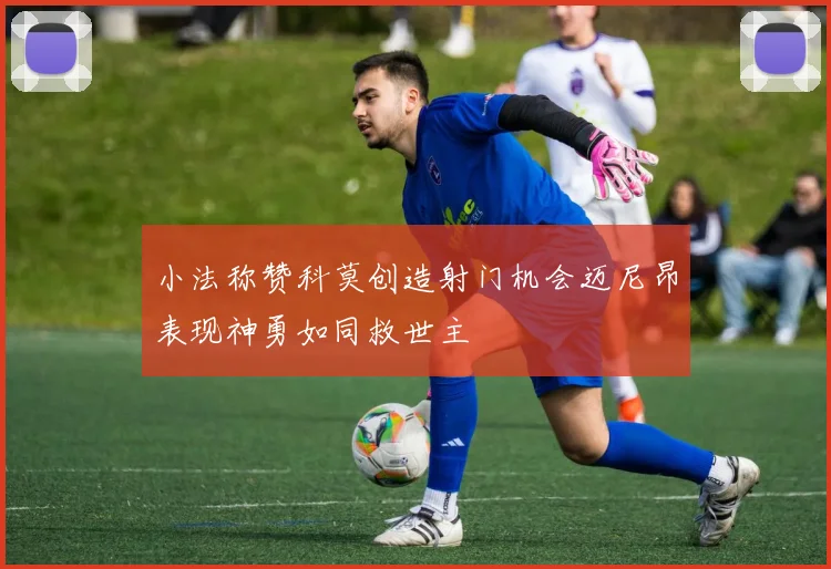 小法称赞科莫创造射门机会迈尼昂表现神勇如同救世主