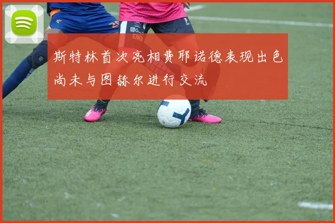 斯特林首次亮相费耶诺德表现出色尚未与图赫尔进行交流