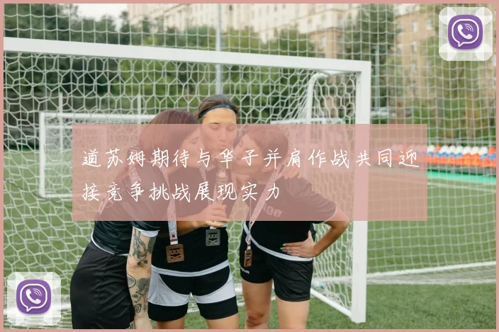 道苏姆期待与华子并肩作战共同迎接竞争挑战展现实力