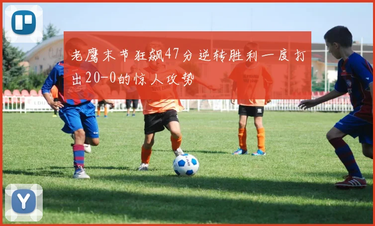 老鹰末节狂飙47分逆转胜利一度打出20-0的惊人攻势