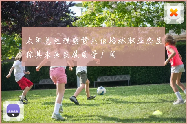 太阳总经理盛赞杰伦格林职业态度称其未来发展前景广阔