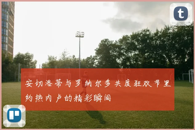 安切洛蒂与罗纳尔多共度狂欢节里约热内卢的精彩瞬间