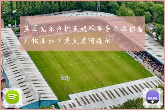 莱因克尔分析英超冠军争夺战初看利物浦如今更支持阿森纳