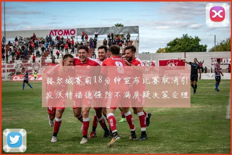 赫尔城赛前18分钟宣布比赛取消引发沃特福德强烈不满质疑决策合理性