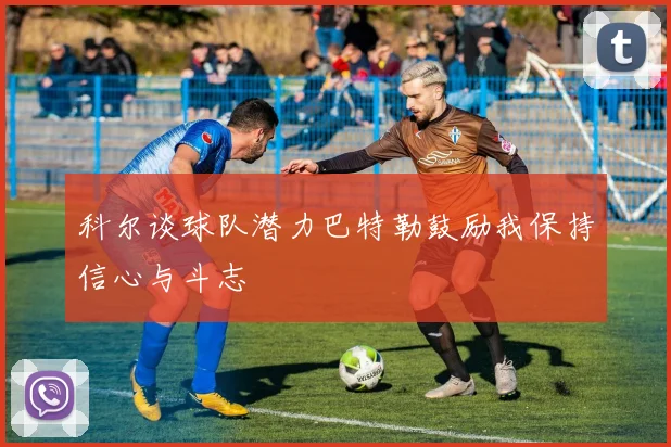 科尔谈球队潜力巴特勒鼓励我保持信心与斗志