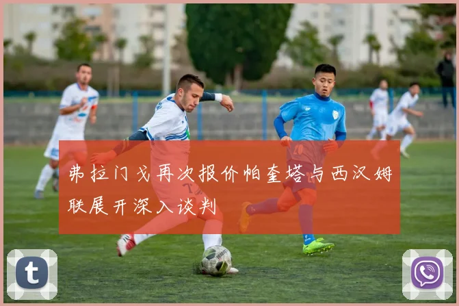 弗拉门戈再次报价帕奎塔与西汉姆联展开深入谈判