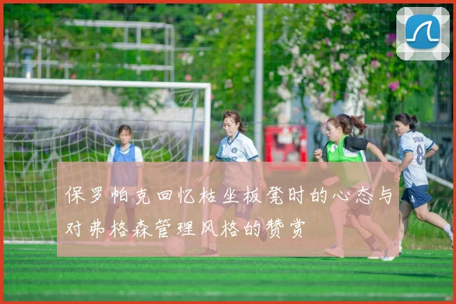 保罗帕克回忆枯坐板凳时的心态与对弗格森管理风格的赞赏