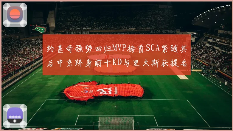 约基奇强势回归MVP榜首SGA紧随其后申京跻身前十KD与里夫斯获提名