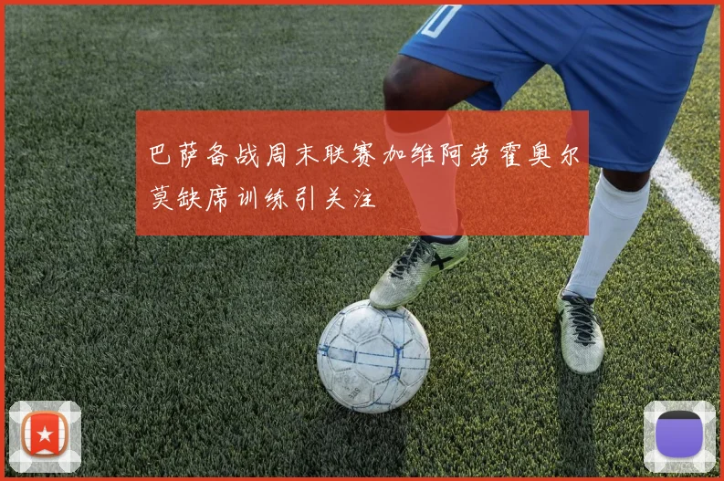 巴萨备战周末联赛加维阿劳霍奥尔莫缺席训练引关注