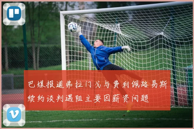 巴媒报道弗拉门戈与费利佩路易斯续约谈判遇阻主要因薪资问题