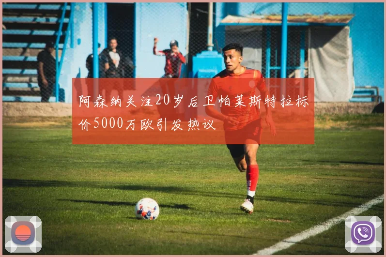 阿森纳关注20岁后卫帕莱斯特拉标价5000万欧引发热议