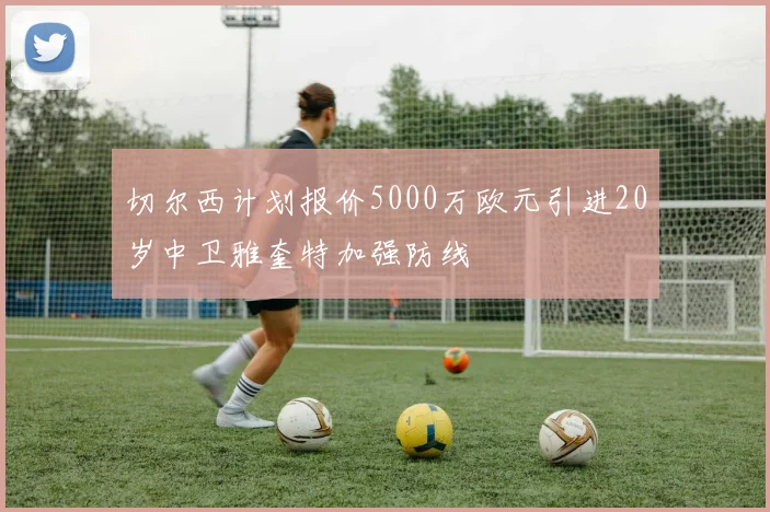 切尔西计划报价5000万欧元引进20岁中卫雅奎特加强防线