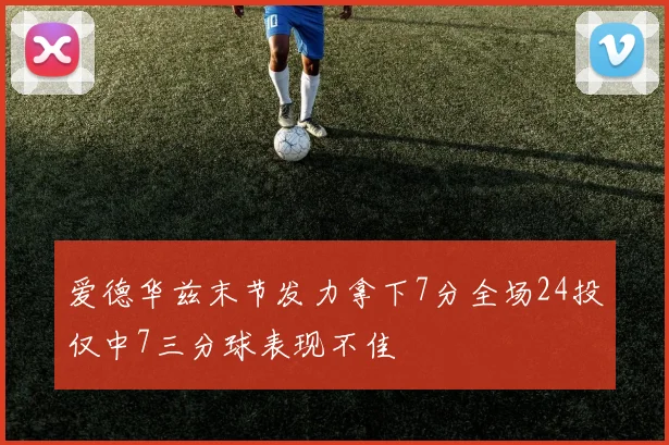 爱德华兹末节发力拿下7分全场24投仅中7三分球表现不佳
