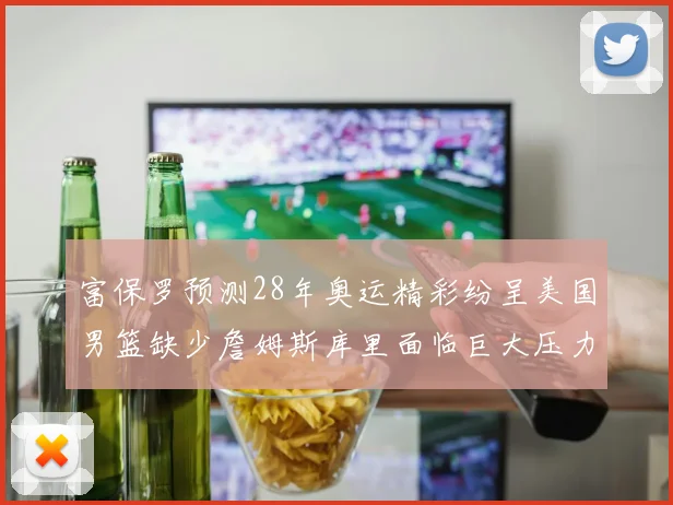 富保罗预测28年奥运精彩纷呈美国男篮缺少詹姆斯库里面临巨大压力
