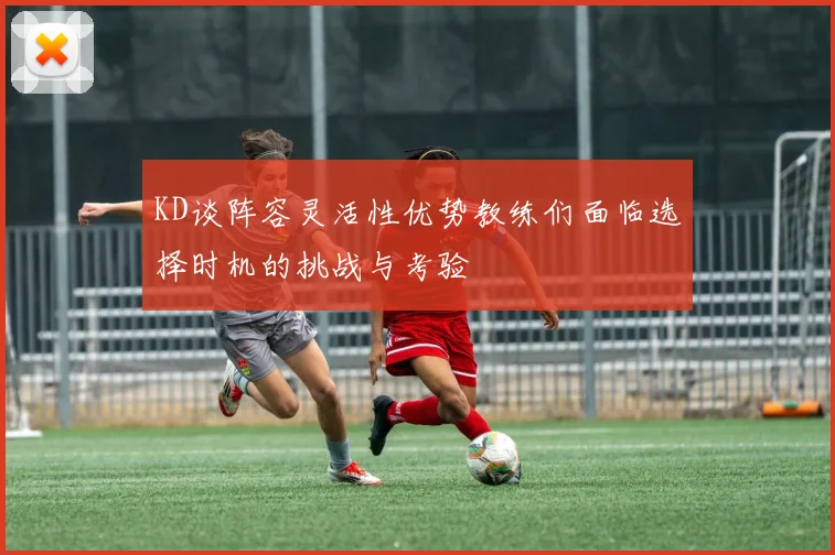 KD谈阵容灵活性优势教练们面临选择时机的挑战与考验