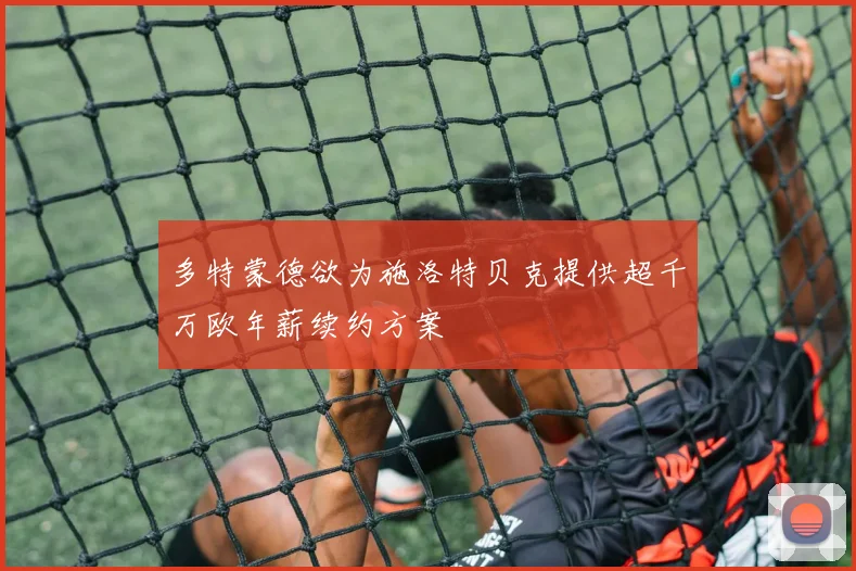 多特蒙德欲为施洛特贝克提供超千万欧年薪续约方案